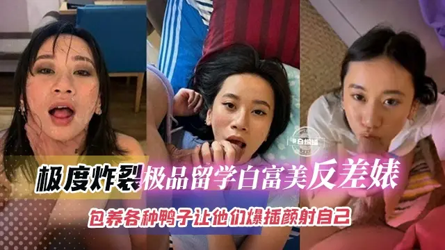 极度炸裂-极品留学生白富美反差婊，包养各种鸭子让他们包插颜射自己
