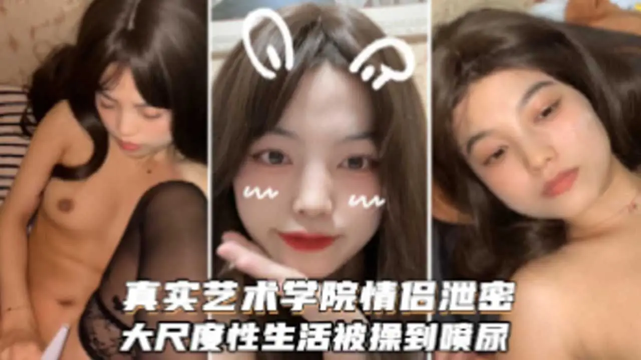 真实艺术学院情侣泄密大尺度性生活被操到喷尿