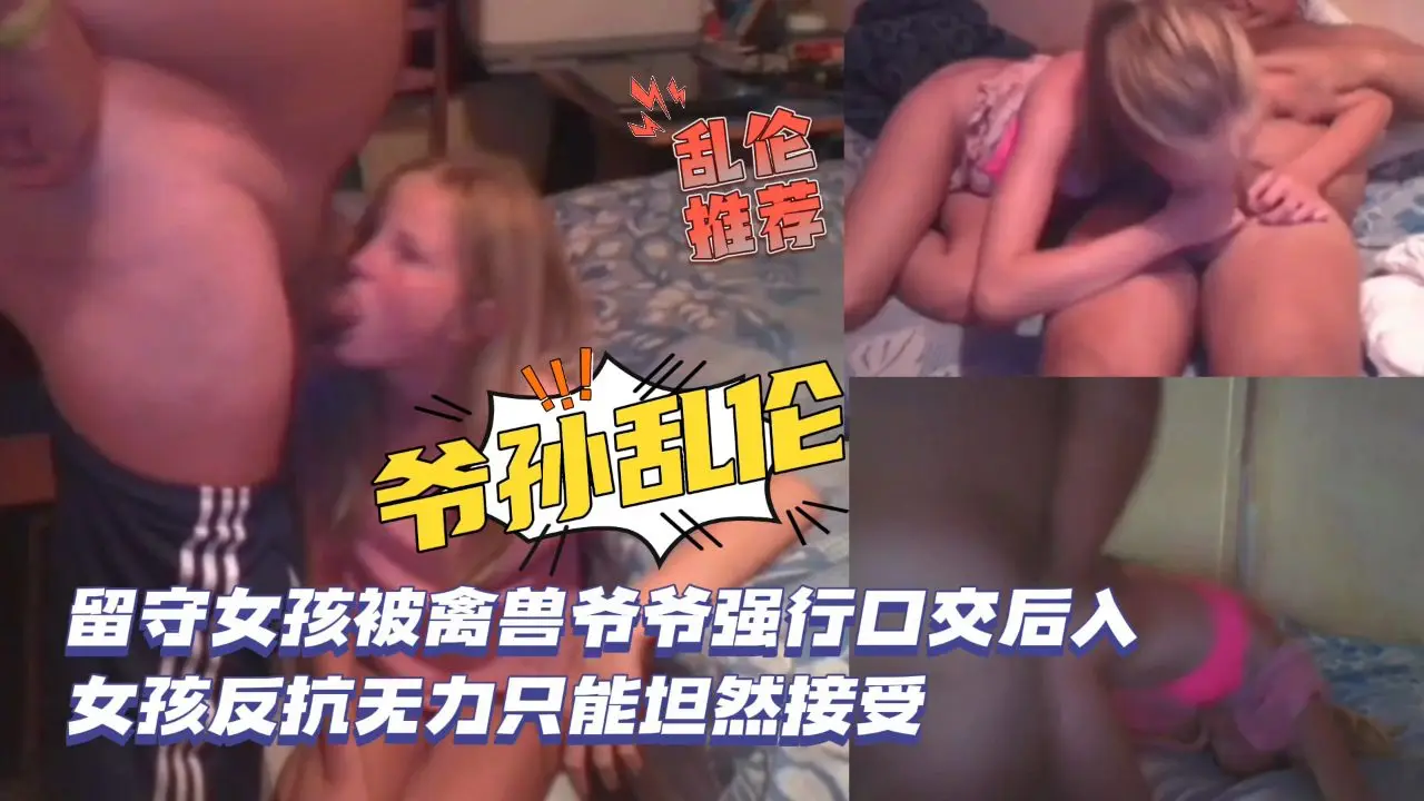 [爷孙乱伦]留守女孩被禽兽爷爷强行口交后入，女孩反抗无力只能坦然接受