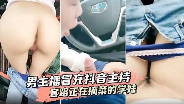 男主播冒充.抖音主持套路正在摘菜的学妹到车上啪啪啪