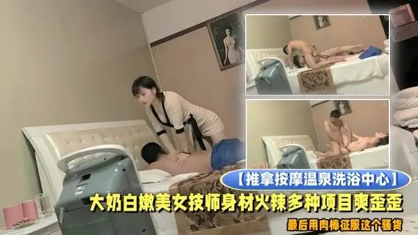 推拿按摩温泉洗浴中心小青年包房全套服务大奶白嫩美女技师身材火辣多种项目爽歪歪最后用肉棒征服这 个骚货