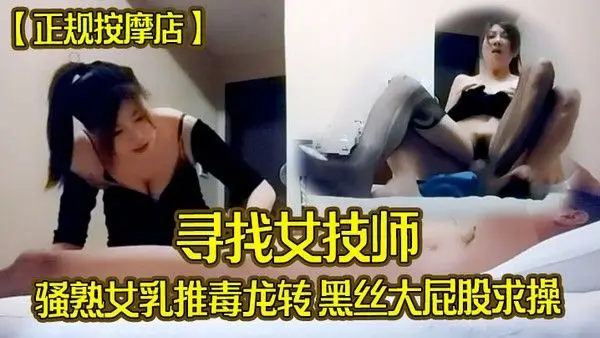 正规按摩店寻找女技师骚熟女乳推毒.龙转黑丝大屁股求操后入撞击爆操爽翻