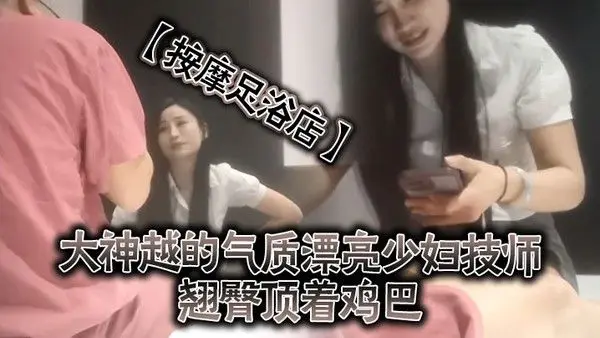 按摩足浴店越来越大胆开放了大神越的气质漂亮少妇技师翘臀顶着鸡巴谁能受得了啊少妇.还是有底线只能在外面蹭