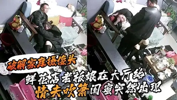 破解.家庭摄像头鲜花店老板娘在大厅给情夫吹箫闺蜜突然出现把她支开继续口爆