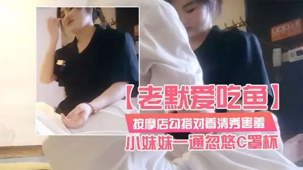 老默爱吃鱼按摩店勾搭对着清秀害羞的小妹妹一通忽悠C罩杯小小.乳头美乳对白精彩