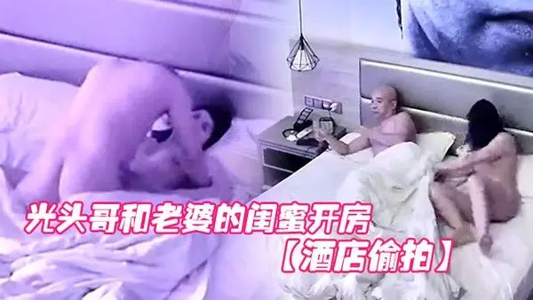 酒店偷拍光头哥和老婆.的闺蜜开房偷情打桩式大力草她