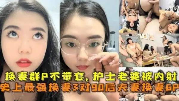 史上最强换妻3对90后夫妻换妻6P，换妻群P不带套护士老婆被内射。