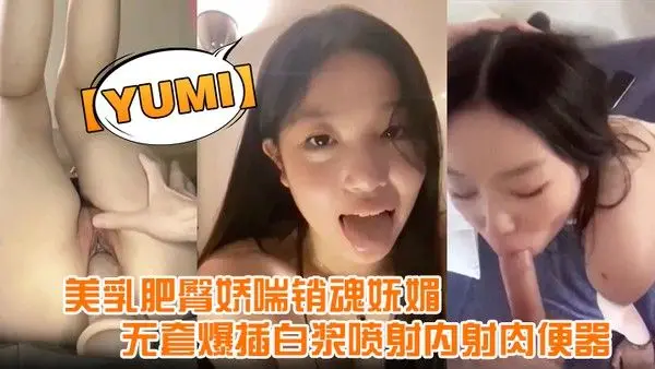 yumi.完美露脸美乳肥臀娇喘销魂妩媚无套爆插白浆喷射内射肉便器