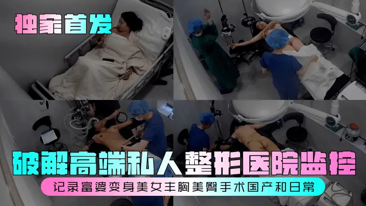 独家首发破解高端私人整形医院监控记录富婆变身美女丰胸美臀手术国产和日常
