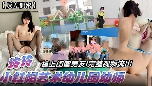 【反差泄密】玲玲搞上闺蜜男友！完整视频流出，小.红帽艺术幼儿园幼师