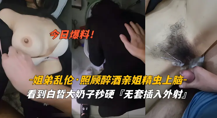 姐弟乱伦照顾醉酒姐姐精虫上脑白皙奶子无套外射