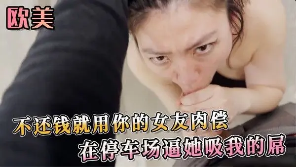 不还钱就用你的女友肉偿 在停车场逼她吸我的屌 她被残忍地奴役，满足男人的欲望。这段户外性爱场景，充满了肉欲和屈辱