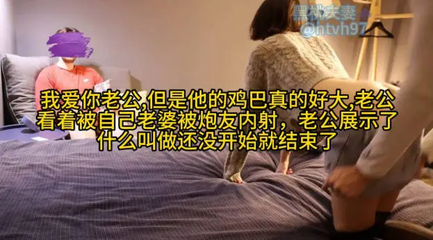 我爱你老公,但是他的鸡巴真的好大,老公、 看着被自己老婆被炮友内射,老公展示了什么叫做还没开始就结束了