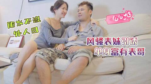 禁忌之爱表兄妹乱伦❤️肥水不流外人田，风骚表妹引诱单身富有表哥