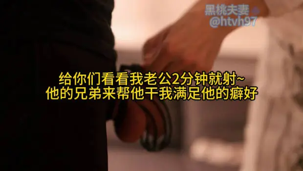 给你们看看我老公2分钟就射~ 他的兄弟来帮他干我满足他的癖好