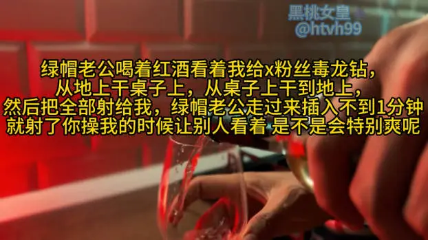 绿帽老公喝着红酒看着我给x粉丝毒龙钻， 从地上干桌子上，从桌子上干到地上， 然后把全部射给我，绿帽老公走过来插入不到1分钟 就射了你操我的时候让别人看着 是不是会特别爽呢