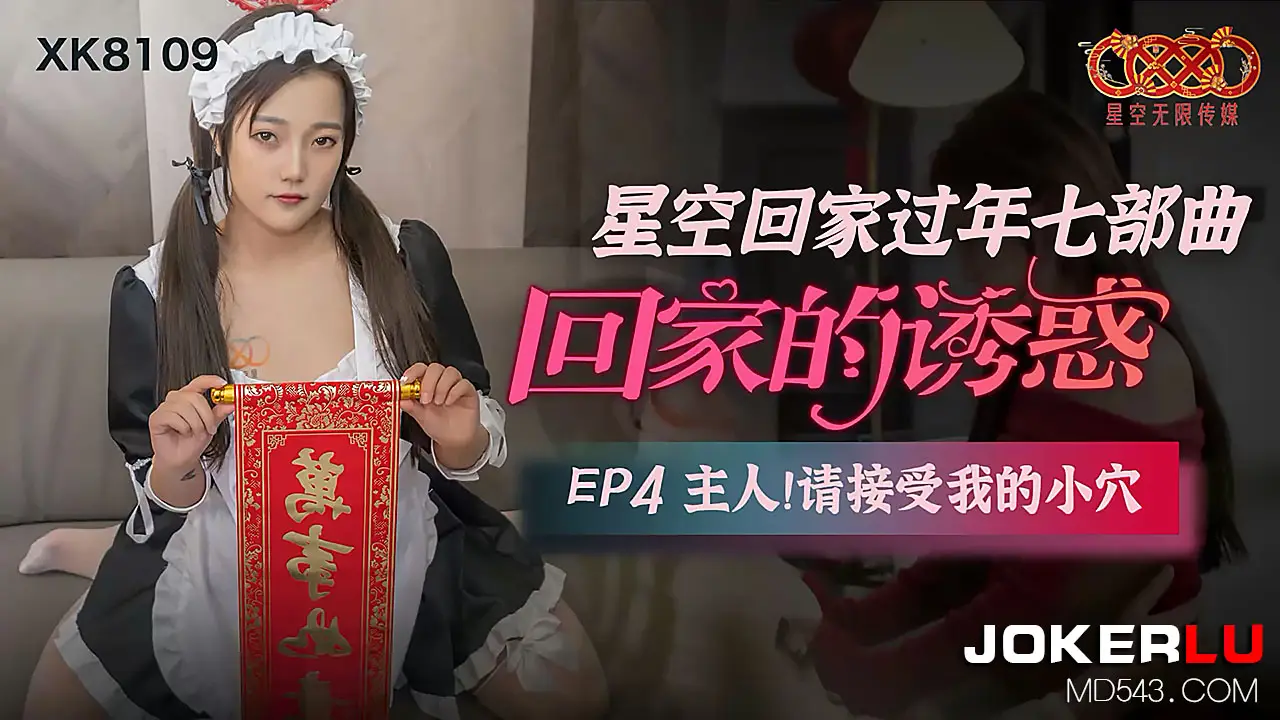 XK-8109 《星空回家过年七部曲-回家的诱惑》.EP4.主人请接受我的小穴