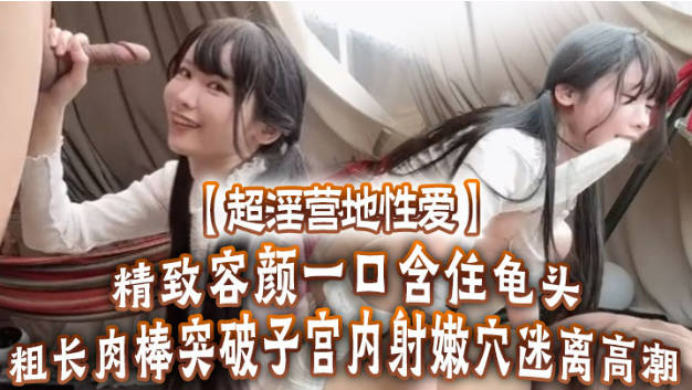 Yua 超淫营地性爱 精致容颜一口含住龟头 无比上头 粗长肉棒突破子宫 内射嫩穴迷离高潮