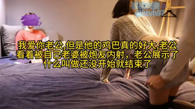 我爱你老公,但是他的鸡巴真的好大,老公看着自己老婆被操被炮友内射,老公展示了什么叫做还没开始就结束了(二)