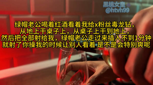 绿帽老公喝着红酒看着我给x粉丝毒龙钻， 从地上干桌子上，从桌子上干到地上， 然后把全部射给我，绿帽老公走过来插入不到1分钟 就射了你操我的时候让别人看着 是不是会特别爽呢