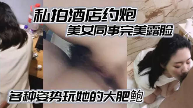酒店约炮白白嫩嫩的美女同事完美露脸各种姿势玩她的大肥鲍