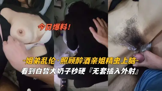 姐弟乱伦照顾醉酒姐姐精虫上脑白皙奶子无套外射