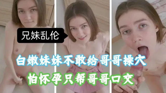 兄妹乱伦，白嫩妹妹不敢给哥哥插入，怕怀孕，只能帮哥哥口交