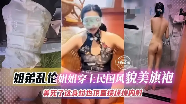 真实姐弟乱伦-制服旗袍韵味姐姐，极品顶呱呱身材直接被爆操内射