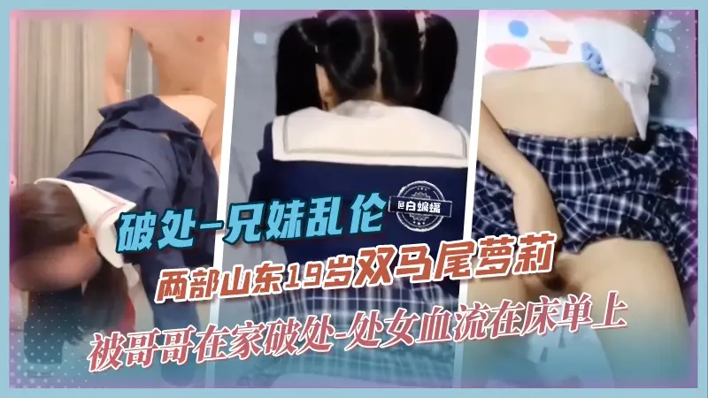破处-兄妹乱伦 两部山东19岁双马尾萝莉，被哥哥在家破处-处女血流在床单上