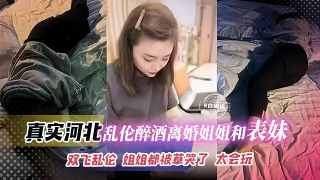 真实河北乱伦醉酒姐姐和表妹，双飞乱伦全过程 姐姐都被我的大吊草哭了