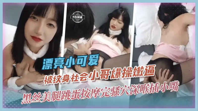 漂亮小可爱-被纹身社会小哥爆操嫩逼，黑丝美腿跳蛋按摩完骚穴深喉插小嘴