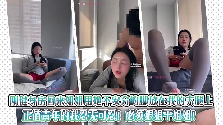刚健身房回来姐姐用她不安分的脚放在我的大腿上，正值青年的我忍无可忍！必须狠狠干姐姐！