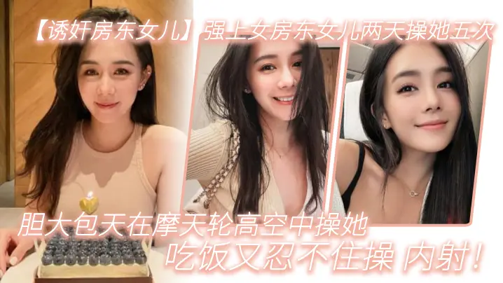 强上女房东女儿两天.操她.五次胆大包天.在摩天.轮高空中操.她吃饭又.忍不住.操内射