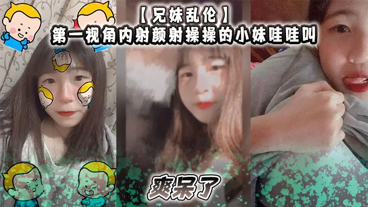 【兄妹乱伦】第一视角内射颜射操操的小妹哇哇叫，爽呆了