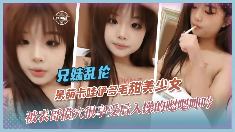 兄妹乱伦-呆萌卡哇伊多毛甜美少女，被表哥摸穴很享受后入操得嗯嗯呻吟
