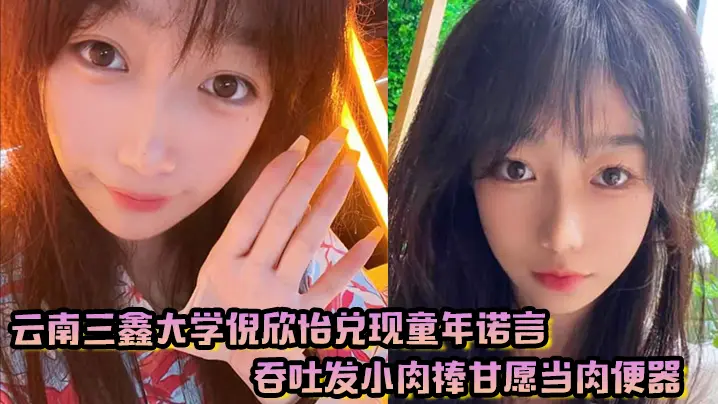 云南三鑫大学倪欣怡兑现童年诺言，吞吐发小肉棒甘愿当肉便器