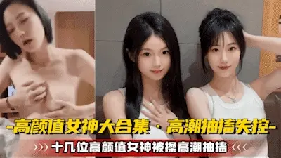 【高颜值女神大合集】十几位极品女神被操到高潮抽搐无法控制