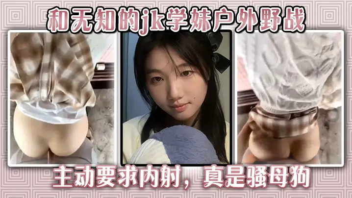 和无知的jk学妹户外野战，主动要求内射，真是骚母狗。