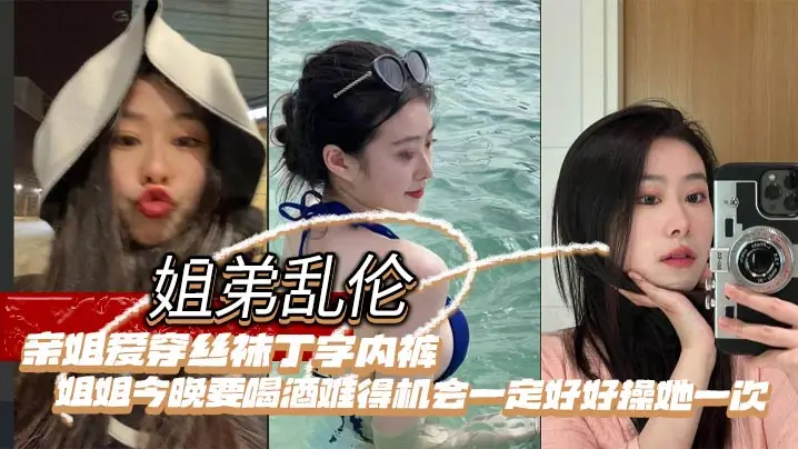 【姐弟乱伦】亲姐爱穿丝袜丁字内裤，姐姐今晚要喝酒难得机会一定好好操她一次