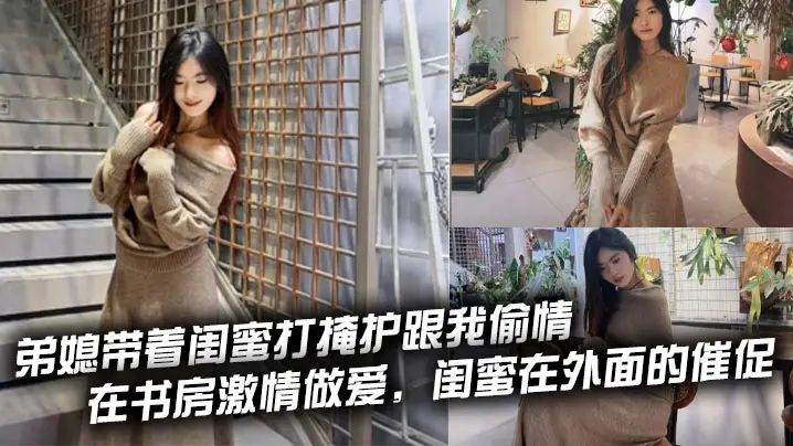 弟媳带着闺蜜打掩护跟我偷情，在书房激情做爱，闺蜜在外面的催促