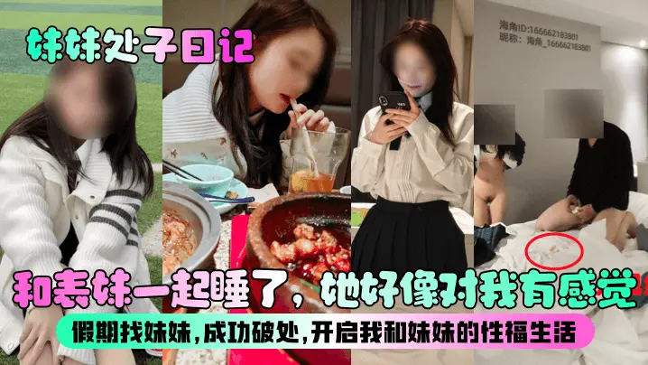 【妹妹处子日记】和表妹一起睡了，她好像对我有感觉？假期找妹妹，成功破处，开启我和妹妹的性福生活