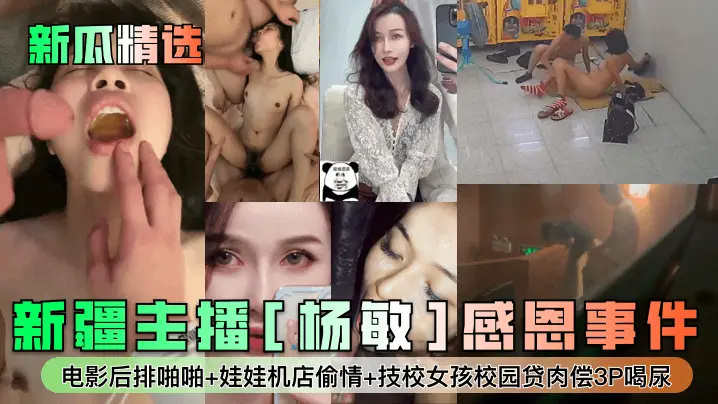 新疆主播[杨敏]感恩事件！电影后排啪啪+娃娃机店偷情+技校女孩校园贷肉偿3P喝尿