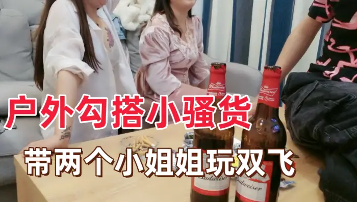 【户外勾搭小骚货】带两个小姐姐回家玩双飞