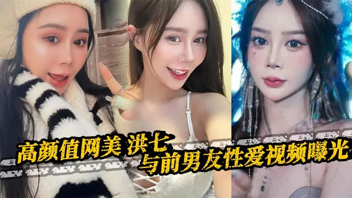 高颜值网美 洪七 与前男友性爱视频曝光 露脸口交18厘米大鸡巴整根吞没 骚逼骑乘后入疯狂榨精
