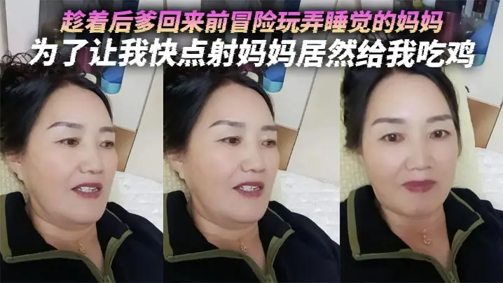 【母子乱伦】趁着后爹回来前冒险玩弄睡觉的妈妈，为了让我快点射妈妈居然给我吃鸡
