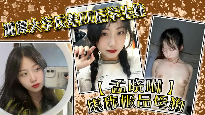 湘潭大学反差00后学生妹【孟晓琳】堪称极品母狗，白天在学校是乖学生，晚上在家是小母狗，被开发的很好！