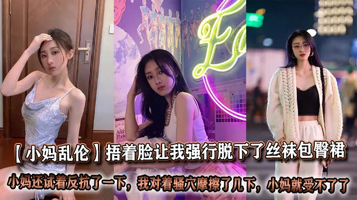 【小妈乱伦】捂着脸让我强行脱下了丝袜包臀裙，我也顾不上什么片里的前戏，我刚脱下来的时候小妈还试着反抗了一下，但当我对着骚穴摩擦了几下，小妈就受不了了，让我狠狠插了进去