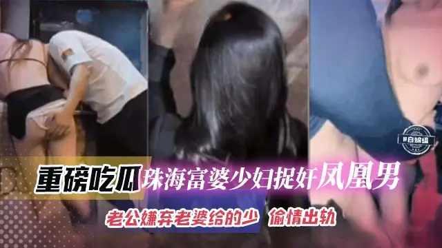 重磅吃瓜-珠海富婆少妇捉奸凤凰男，老哥嫌弃老婆不给操出轨偷情