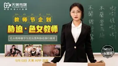 天美0121教师节特辑：性感女教师张雅婷遭胁迫强制侵犯