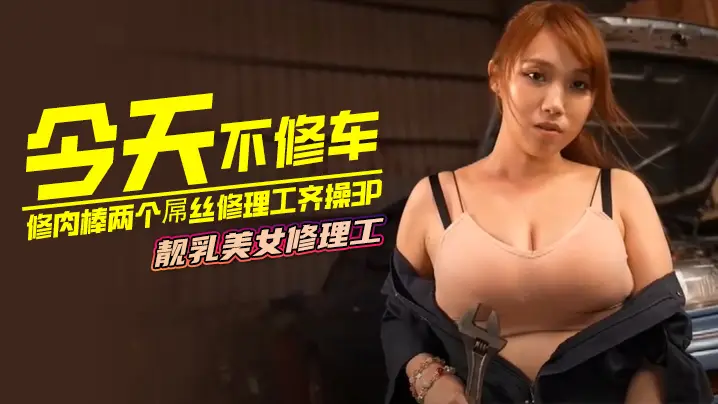 今天不修车修肉棒两个屌丝修理工的齐操3P靓乳美女修理工